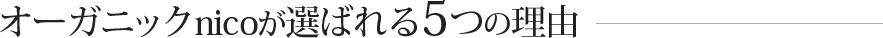 オーガニックnicoが選ばれる5つの理由