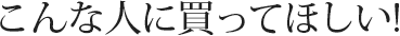 こんな人にかってほしい
