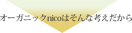 オーガニックnicoはそんな考えだから